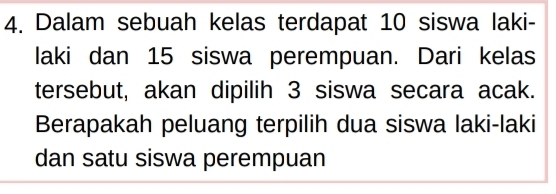 Dalam sebuah kelas terdapat 10 siswa laki- 
laki dan 15 siswa perempuan. Dari kelas 
tersebut, akan dipilih 3 siswa secara acak. 
Berapakah peluang terpilih dua siswa laki-laki 
dan satu siswa perempuan