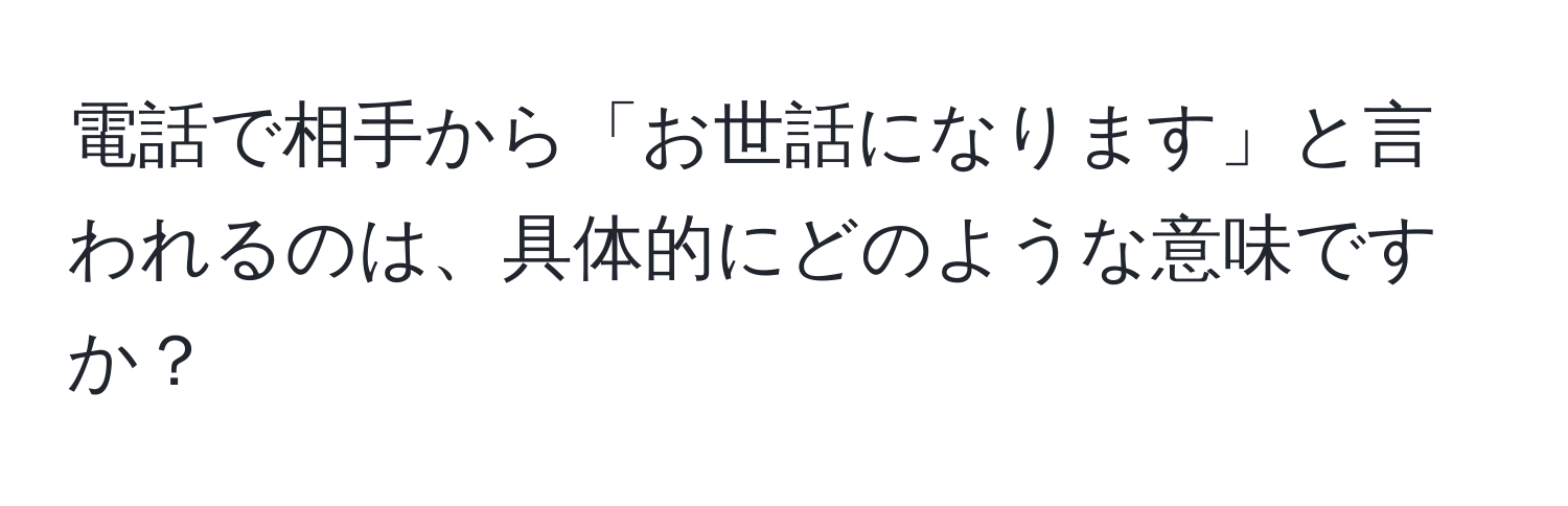 電話で相手から「お世話になります」と言われるのは、具体的にどのような意味ですか？