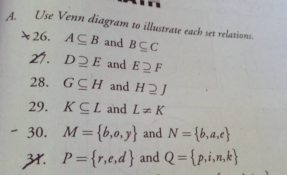 Use Venn diagram to illustrate each set relations. 
. 26. A⊂eq B and B⊂eq C
27. Dsupseteq E and Esupseteq F
28. G⊂eq H and Hsupseteq J
29. K⊂eq L and L!= K
30. M= b,o,y and N= b,a,e
31. P= r,e,d and Q= p,i,n,k