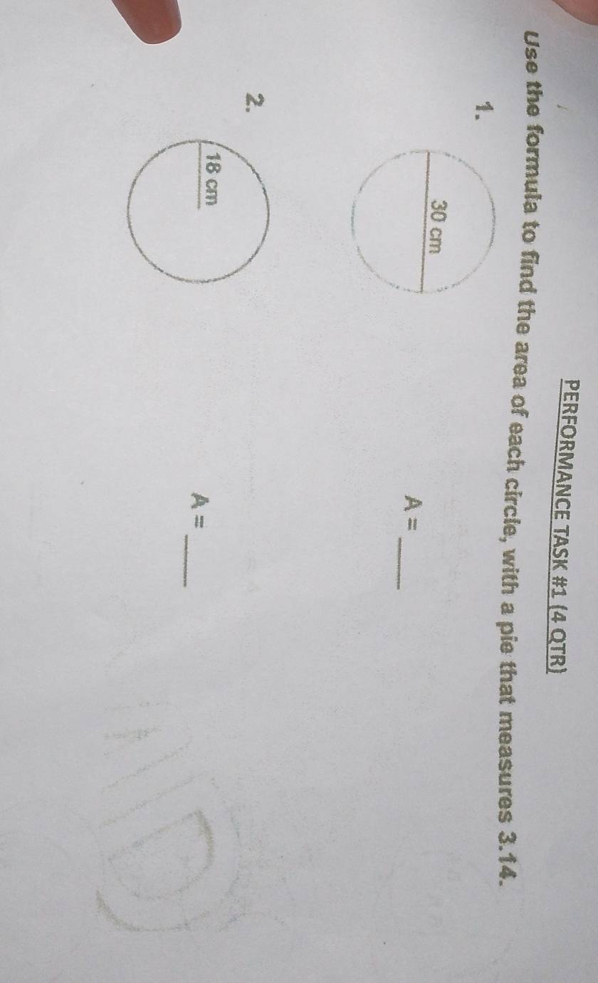 PERFORMANCE TASK #1 (4 QTR) 
Use the formula to find the area of each circle, with a pie that measures 3.14. 
1.
A= _ 
2.
A=
_