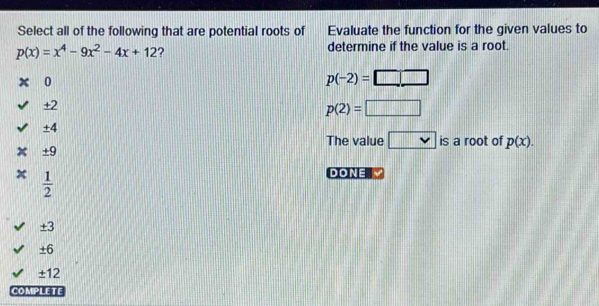 Select all of the following that are potential roots of Evaluate the function for the given values to
p(x)=x^4-9x^2-4x+12 ?
determine if the value is a root.
0
p(-2)=□ □
+2
p(2)=□
±4

The value □ is a root of p(x).
± 9
 1/2 
DONE
± 3
± 6
± 12
COMPLETE