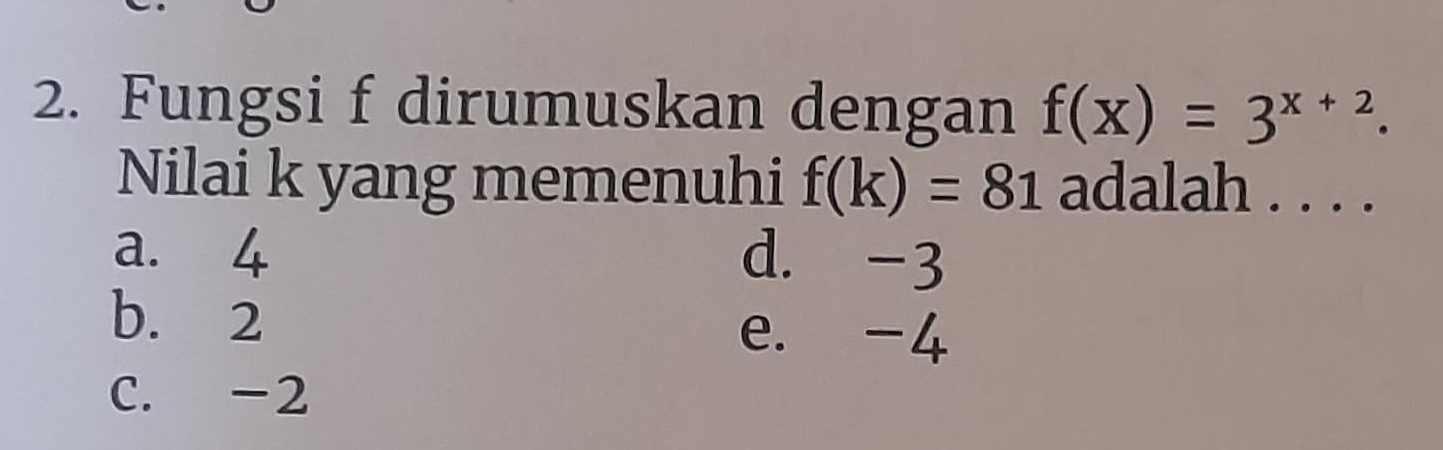 Fungsi f dirumuskan dengan f(x)=3^(x+2). 
Nilai k yang memenuhi f(k)=81 adalah . . . .
a. 4 d. -3
b. 2
e. -4
C. -2