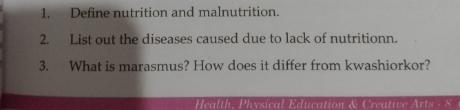 Define nutrition and malnutrition. 
2. List out the diseases caused due to lack of nutritionn. 
3. What is marasmus? How does it differ from kwashiorkor? 
Health, Physical Education & Creative Arts - 8