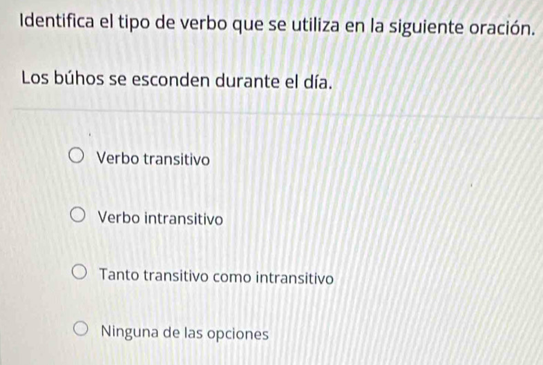 Identifica el tipo de verbo que se utiliza en la siguiente oración.
Los búhos se esconden durante el día.
Verbo transitivo
Verbo intransitivo
Tanto transitivo como intransitivo
Ninguna de las opciones