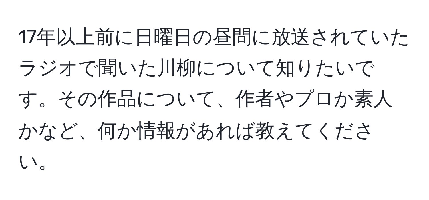 17年以上前に日曜日の昼間に放送されていたラジオで聞いた川柳について知りたいです。その作品について、作者やプロか素人かなど、何か情報があれば教えてください。