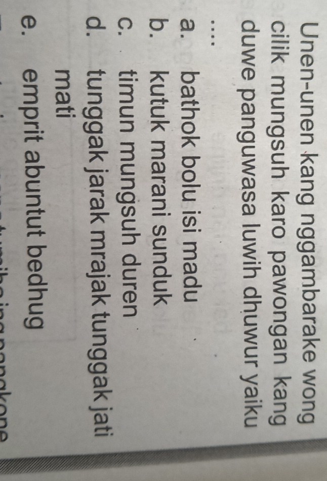 Unen-unen kang nggambarake wong
cilik mungsuh karo pawongan kang
duwe panguwasa luwih dhuwur yaiku
…
a. bathok bolu isi madu
b. kutuk marani sunduk
c. timun mungsuh duren
d. tunggak jarak mrajak tunggak jati
mati
e. emprit abuntut bedhug