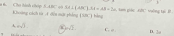 Cho hình chóp S. ABC có SA⊥ (ABC), SA=AB=2a , tam giác ABC vuông tại B.
Khoảng cách từ A đến mặt phẳng (SBC) bằng
A. asqrt(3).
B. asqrt(2). C. a. D. 2a
7 Biá