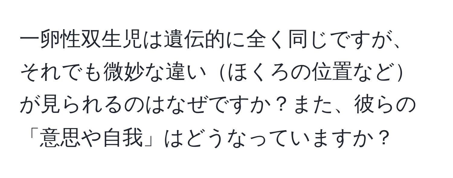 一卵性双生児は遺伝的に全く同じですが、それでも微妙な違いほくろの位置などが見られるのはなぜですか？また、彼らの「意思や自我」はどうなっていますか？