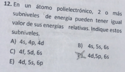 En un átomo polielectrónico, 2 o más
subniveles "de energía pueden tener igual
valor de sus energías relativas. Indique estos
subniveles.
A) 4s, 4p, 4d B) 4s, 5s, 6s
C) 4f, 5d, 6s 4d, 5p, 6s
E) 4d, 5s, 6p