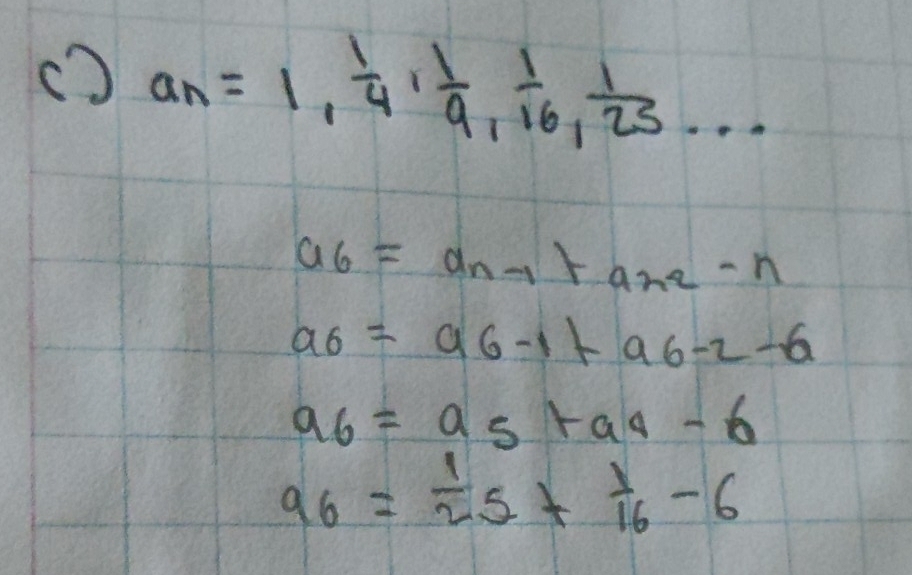 () a_n=1,  1/4 ,  1/9 ,  1/16 ,  1/25 ...
a_6=a_n-1+a_n2-n
a6=a6-1+a6-2-6
a_6=a_5+a_4-6
a_6= 1/2 5+ 1/16 -6