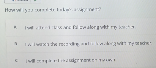 How will you complete today's assignment?
A I will attend class and follow along with my teacher.
B I will watch the recording and follow along with my teacher.
C I will complete the assignment on my own.