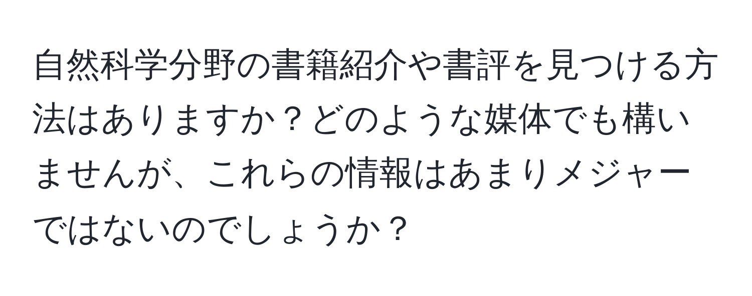 自然科学分野の書籍紹介や書評を見つける方法はありますか？どのような媒体でも構いませんが、これらの情報はあまりメジャーではないのでしょうか？