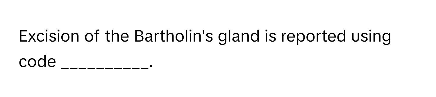 Excision of the Bartholin's gland is reported using code __________.