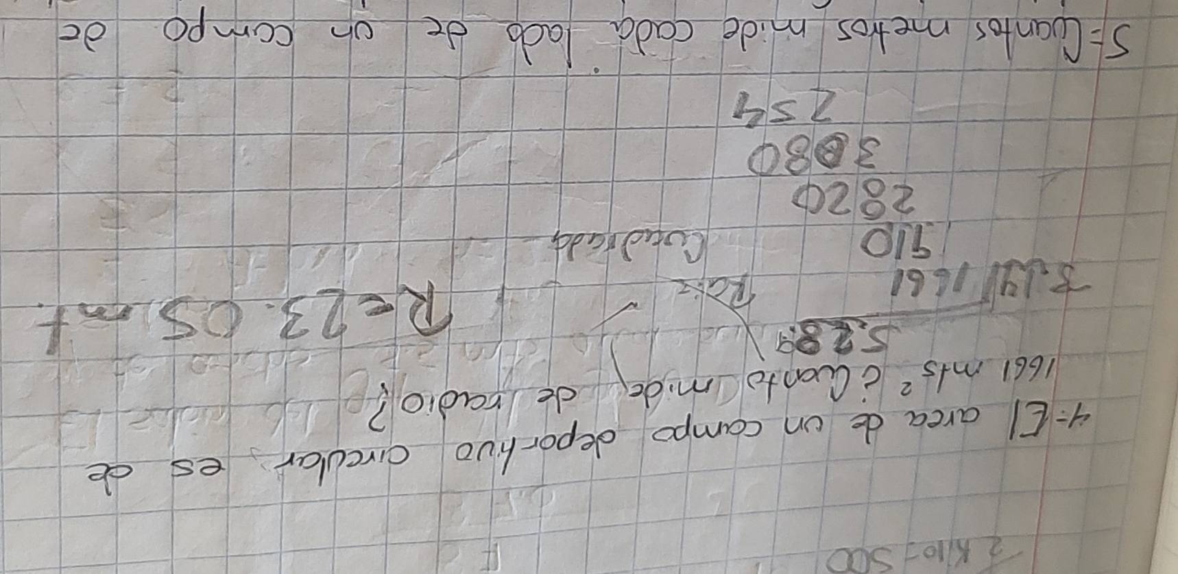 2k_10=500
4- EI area de on campo deportivo circular es de
1661m+5^2 cCuonto mide deradio? 
Rakz
S= beginarrayr 5000 2000 hline 20.4=frac 3000 -2000 hline endarray
R=23.05mt
Coud radd 
metros mide cada lad de oh compo do