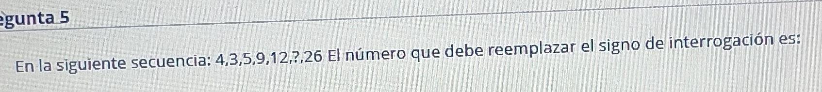 gunta 5 
En la siguiente secuencia: 4, 3, 5, 9, 12,?,26 El número que debe reemplazar el signo de interrogación es: