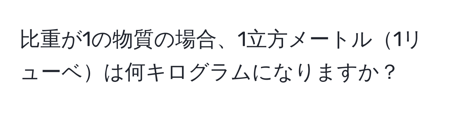 比重が1の物質の場合、1立方メートル1リューベは何キログラムになりますか？