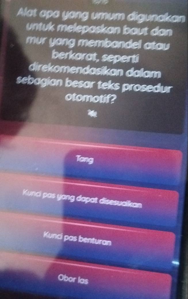 Alat apa yang umum digunakan 
untuk melepaskan bout dan 
mur yong membandel atou 
berkarat, seperti 
direkomendasikan dalam 
sebagian besar teks prosedur 
otomotif? 
Tong 
Kunci pas yong dapat disesualkan 
Kunci pas benturan 
Obor las