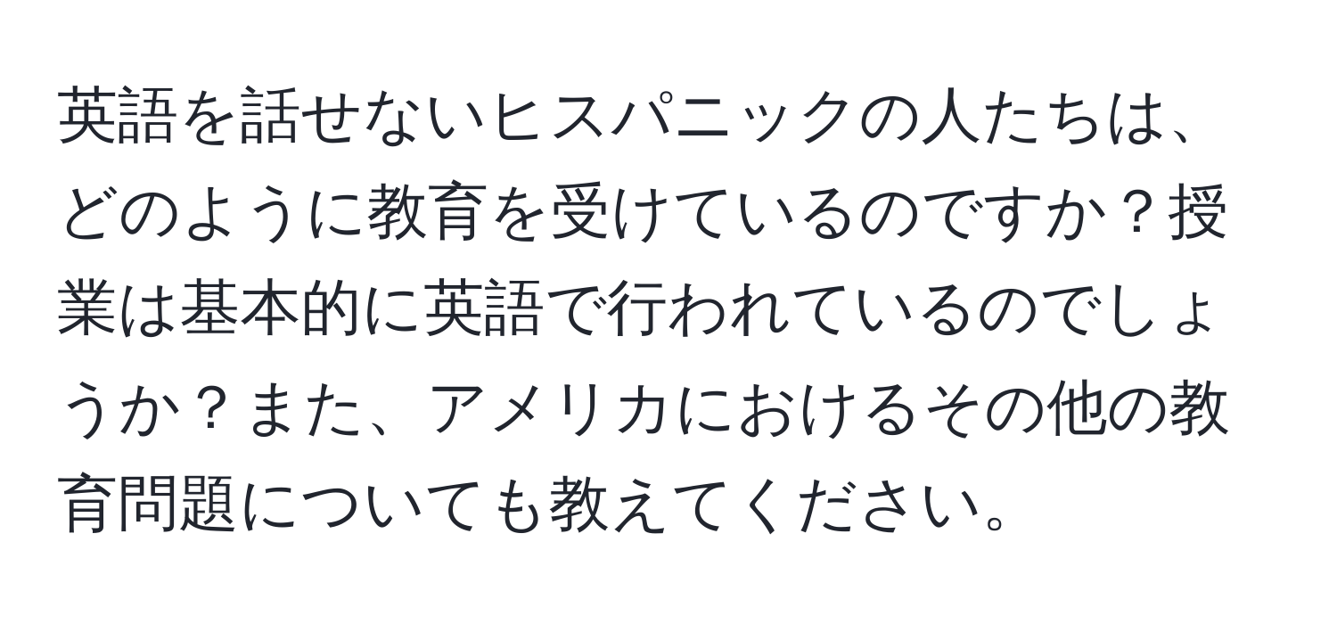 英語を話せないヒスパニックの人たちは、どのように教育を受けているのですか？授業は基本的に英語で行われているのでしょうか？また、アメリカにおけるその他の教育問題についても教えてください。