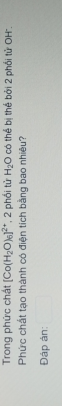Trong phức chất [Co(H_2O)_6]^2+ , 2 phối tử H_2O có thể bị thế bởi 2 phối tử OH-. 
Phức chất tạo thành có điện tích bằng bao nhiêu? 
Đáp án: