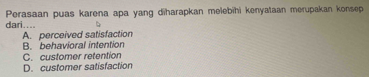 Perasaan puas karena apa yang diharapkan melebihi kenyataan merupakan konsep
dari....
A. perceived satisfaction
B. behavioral intention
C. customer retention
D. customer satisfaction