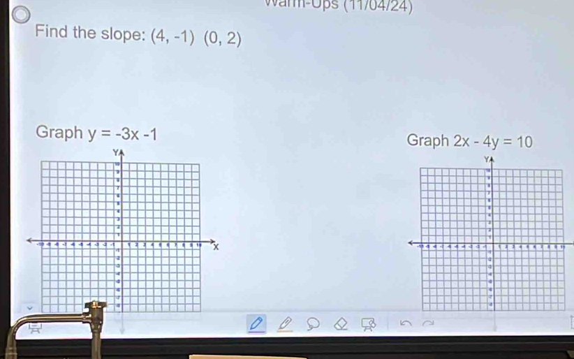 Warm-Ops (11/04/24) 
Find the slope: (4,-1)(0,2)
Graph y=-3x-1
Graph 2x-4y=10