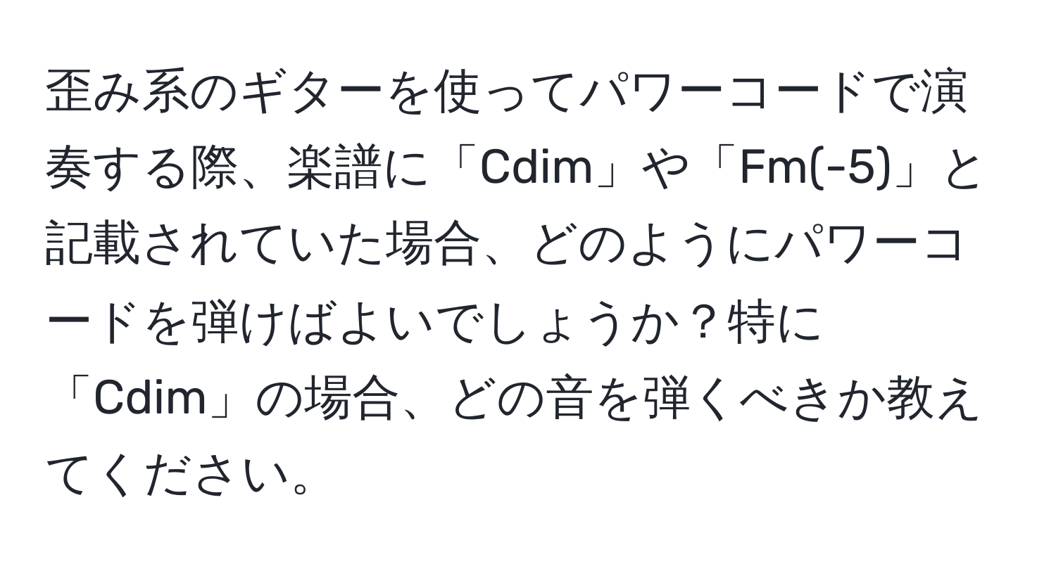 歪み系のギターを使ってパワーコードで演奏する際、楽譜に「Cdim」や「Fm(-5)」と記載されていた場合、どのようにパワーコードを弾けばよいでしょうか？特に「Cdim」の場合、どの音を弾くべきか教えてください。