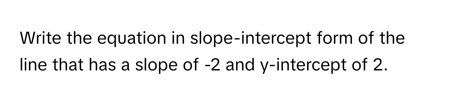 Write the equation in slope-intercept form of the line that has a slope of -2 and y-intercept of 2.