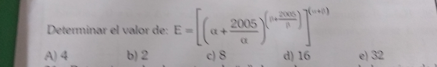 Determinar el valor de: E=[(alpha + 2005/alpha  )^( (n+2005)/beta  )]^(n+1)
A) 4 b) 2 c) 8 d) 16 e) 32