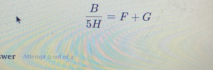  B/5H =F+G
wer Attempt 2 out of 2