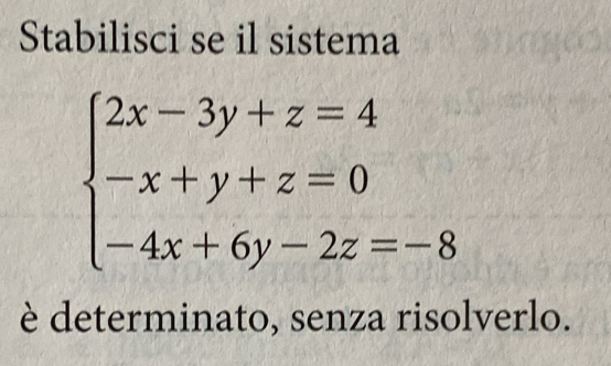 Stabilisci se il sistema
beginarrayl 2x-3y+z=4 -x+y+z=0 -4x+6y-2z=-8endarray.
è determinato, senza risolverlo.