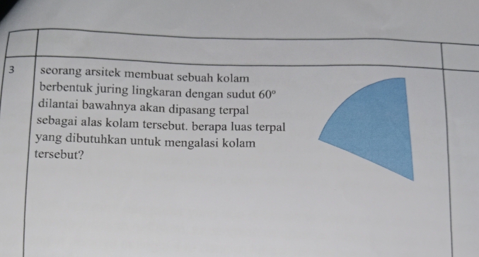 seorang arsitek membuat sebuah kolam 
berbentuk juring lingkaran dengan sudut 60°
dilantai bawahnya akan dipasang terpal 
sebagai alas kolam tersebut. berapa luas terpal 
yang dibutuhkan untuk mengalasi kolam 
tersebut?