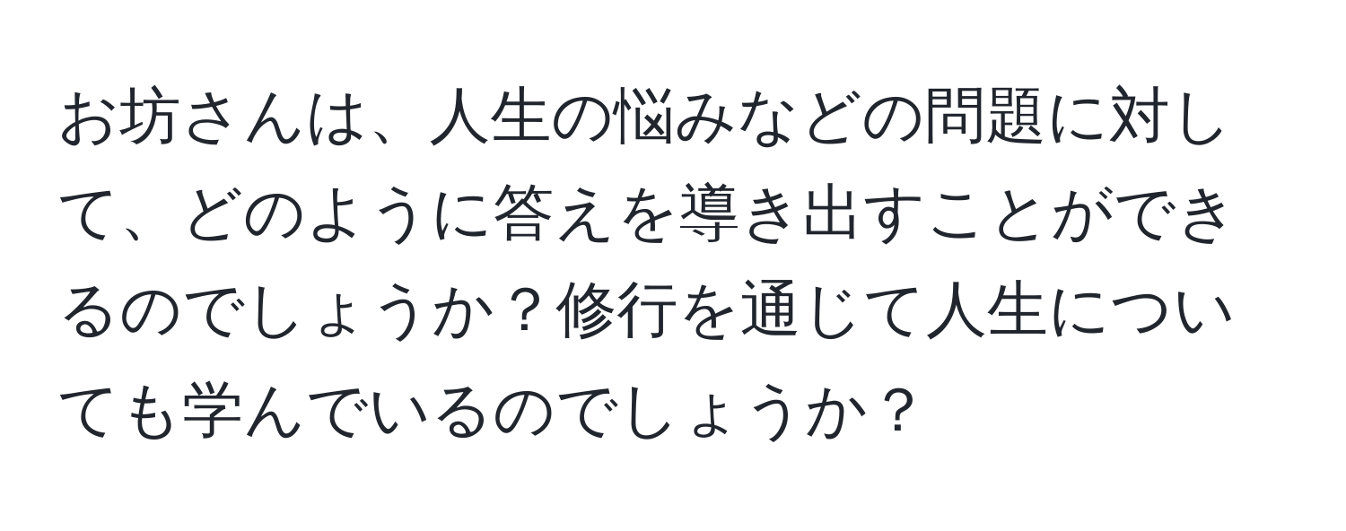 お坊さんは、人生の悩みなどの問題に対して、どのように答えを導き出すことができるのでしょうか？修行を通じて人生についても学んでいるのでしょうか？