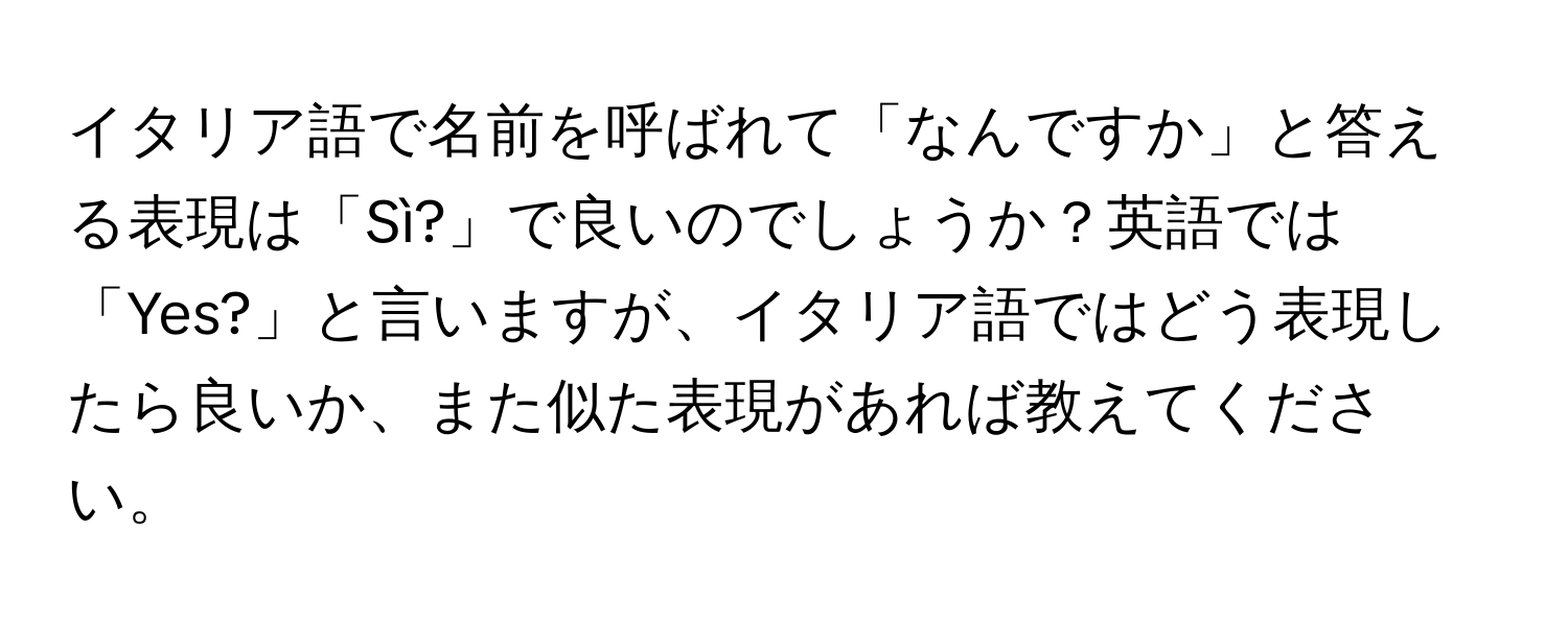 イタリア語で名前を呼ばれて「なんですか」と答える表現は「Sì?」で良いのでしょうか？英語では「Yes?」と言いますが、イタリア語ではどう表現したら良いか、また似た表現があれば教えてください。