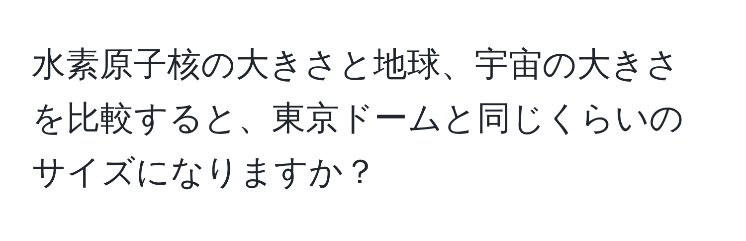 水素原子核の大きさと地球、宇宙の大きさを比較すると、東京ドームと同じくらいのサイズになりますか？