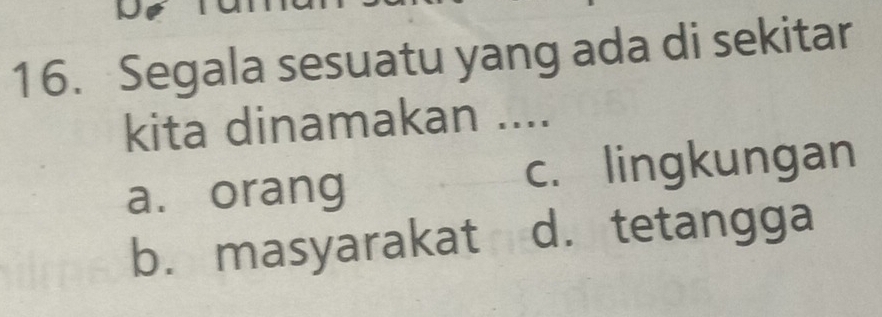 Segala sesuatu yang ada di sekitar
kita dinamakan ....
a. orang c. lingkungan
b. masyarakat d. tetangga