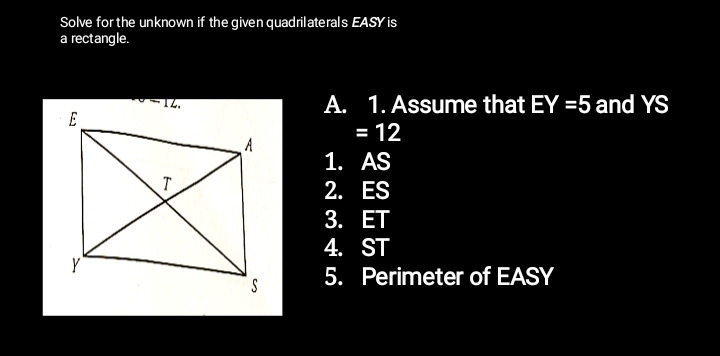 Solve for the unknown if the given quadrilaterals EASY is 
a rectangle. 
A. 1. Assume that EY=5 and YS
=12
1. AS
2. ES
3. ET
4. ST
5. Perimeter of EASY