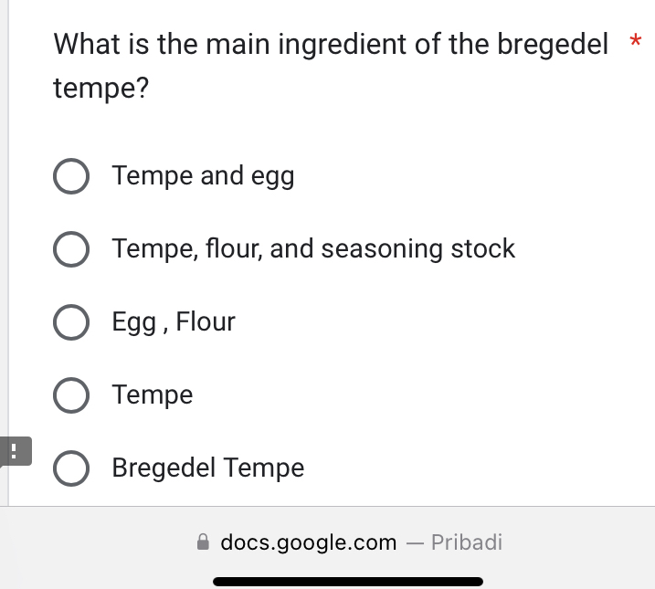 What is the main ingredient of the bregedel *
tempe?
Tempe and egg
Tempe, flour, and seasoning stock
Egg, Flour
Tempe
!
Bregedel Tempe
docs.google.com — Pribadi