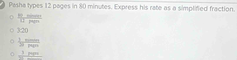 Pasha types 12 pages in 80 minutes. Express his rate as a simplified fraction.
 80minutes/12pages 
3:20
 3minutes/20pages 
 3pages/20minuten 