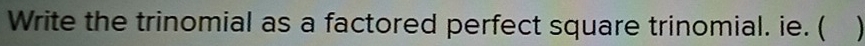 Write the trinomial as a factored perfect square trinomial. ie. (