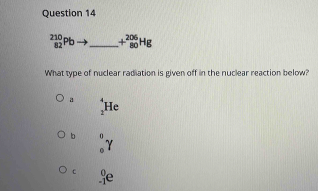 _(82)^(210)Pb _ +_(80)^(206)Hg
What type of nuclear radiation is given off in the nuclear reaction below?
a _2^4He
b 0
0 γ
C _(-1)^0e