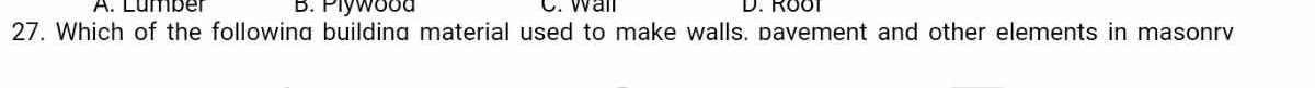A. Lumber B. Plywood C. Wall D. Roo1
27. Which of the following building material used to make walls. pavement and other elements in masonrv