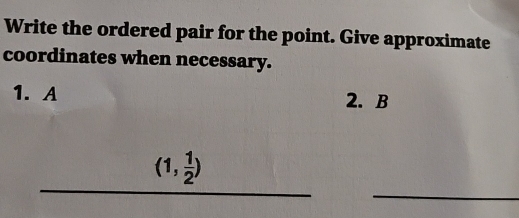 Write the ordered pair for the point. Give approximate 
coordinates when necessary. 
1. A 2. B 
_ _ (1, 1/2 )