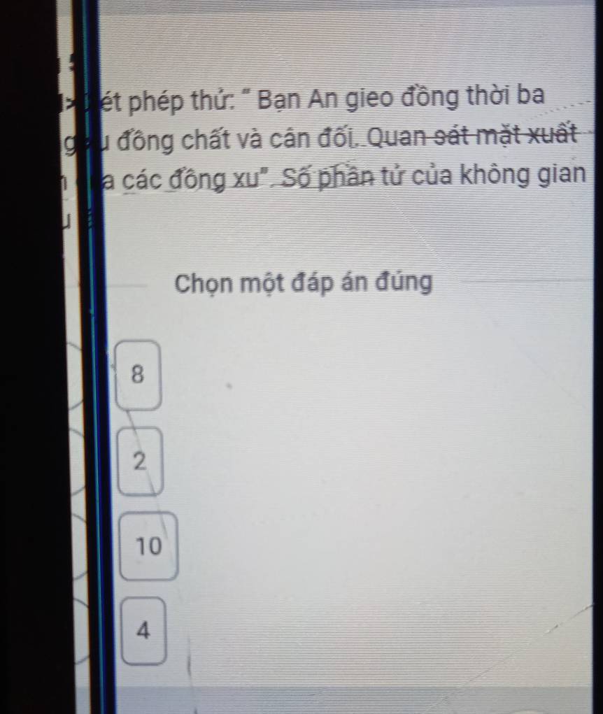 > C ét phép thứ: " Bạn An gieo đồng thời ba
g lu đồng chất và cân đối. Quan sát mặt xuất
la các đồng xu". Số phần tử của không gian
Chọn một đáp án đúng
8
2
10
4