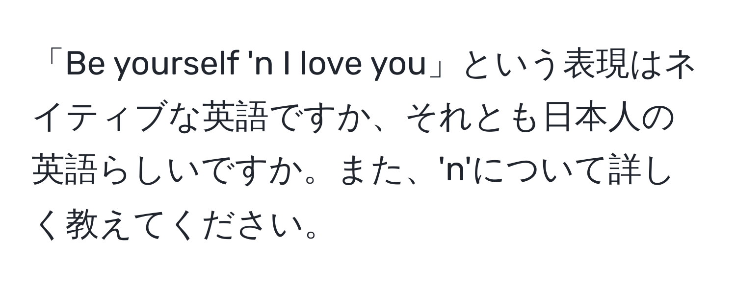 「Be yourself 'n I love you」という表現はネイティブな英語ですか、それとも日本人の英語らしいですか。また、'n'について詳しく教えてください。