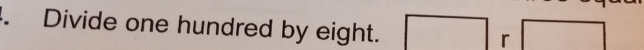 Divide one hundred by eight. ^ r □