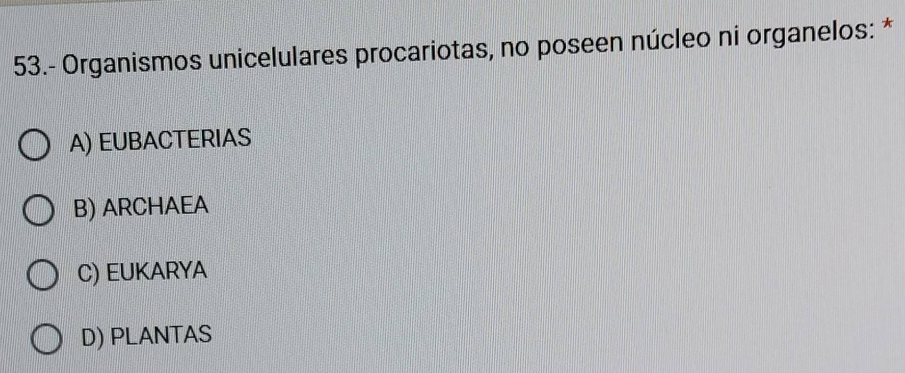 53.- Organismos unicelulares procariotas, no poseen núcleo ni organelos: *
A) EUBACTERIAS
B) ARCHAEA
C) EUKARYA
D) PLANTAS