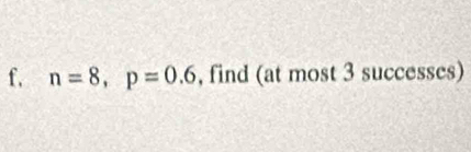 f, n=8, p=0.6 , find (at most 3 successes)