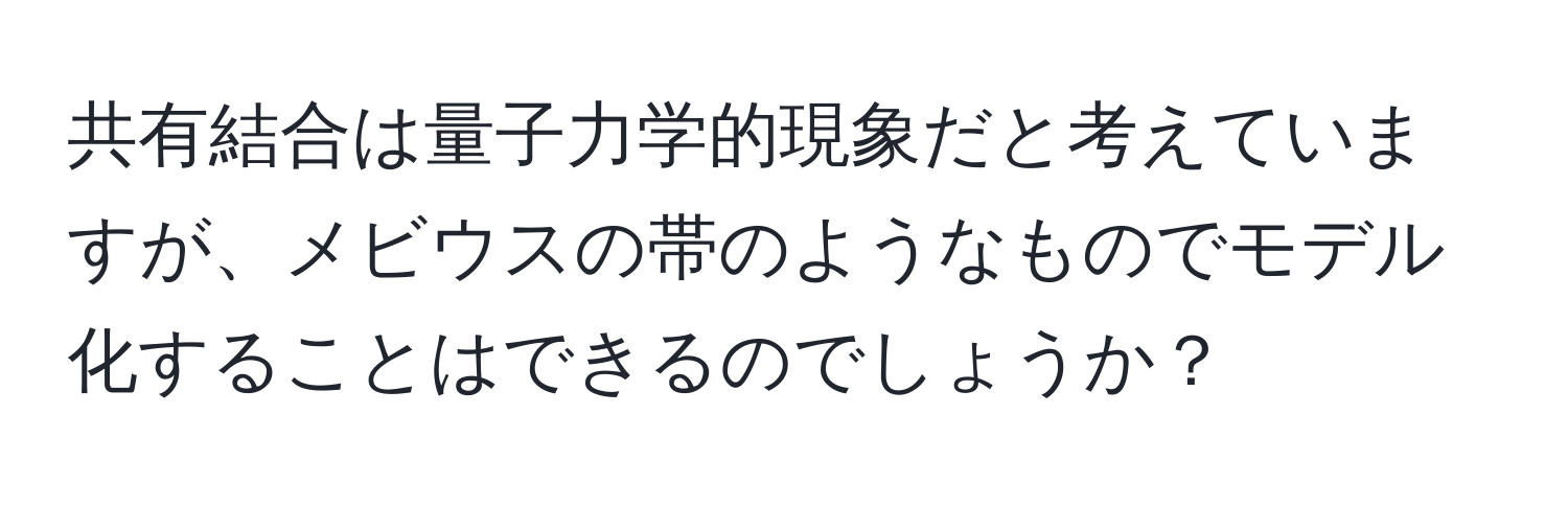 共有結合は量子力学的現象だと考えていますが、メビウスの帯のようなものでモデル化することはできるのでしょうか？