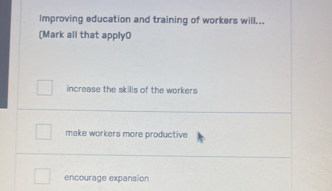 Improving education and training of workers will...
(Mark all that apply0
increase the skills of the workers
make workers more productive
encourage expansion