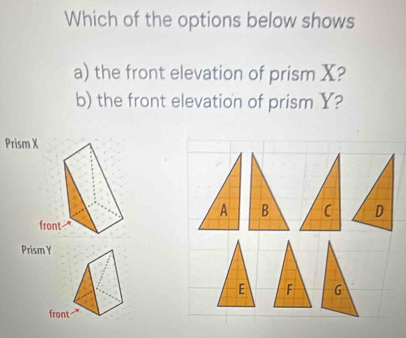 Which of the options below shows 
a) the front elevation of prism X? 
b) the front elevation of prism Y? 
Prism 
Prism